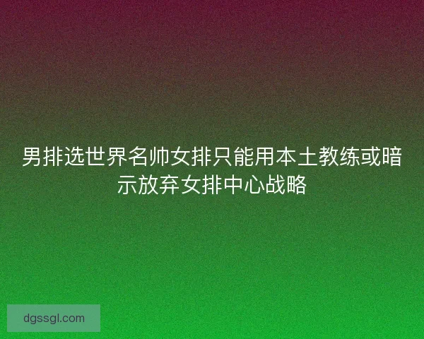 男排选世界名帅女排只能用本土教练或暗示放弃女排中心战略 男排选世界名帅女排只能用本土教练或暗示放弃女排中心战略