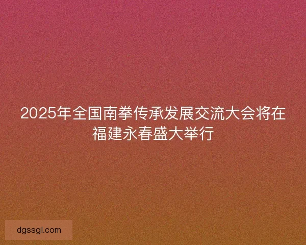 2025年全国南拳传承发展交流大会将在福建永春盛大举行 2025年全国南拳传承发展交流大会将在福建永春盛大举行