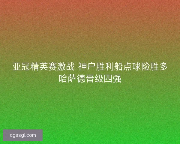 亚冠精英赛激战 神户胜利船点球险胜多哈萨德晋级四强 亚冠精英赛激战 神户胜利船点球险胜多哈萨德晋级四强