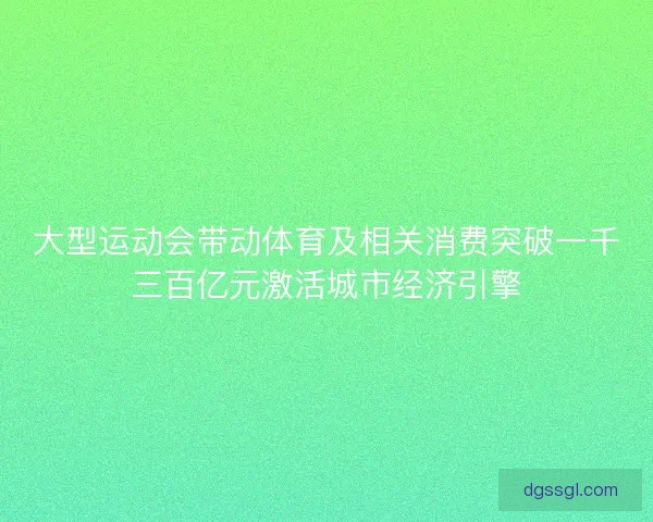 大型运动会带动体育及相关消费突破一千三百亿元激活城市经济引擎