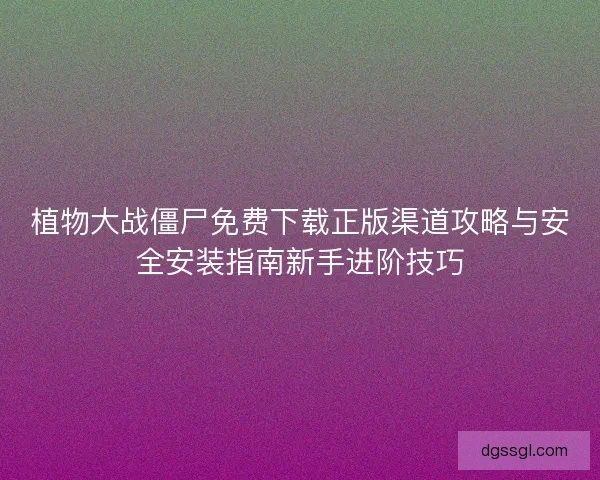 植物大战僵尸免费下载正版渠道攻略与安全安装指南新手进阶技巧 植物大战僵尸免费下载正版渠道攻略与安全安装指南新手进阶技巧