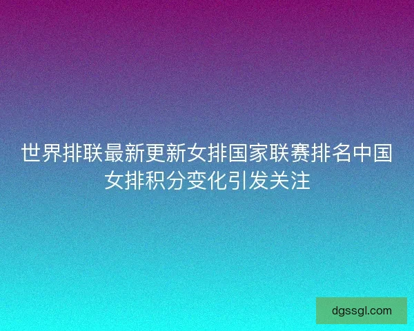 世界排联最新更新女排国家联赛排名中国女排积分变化引发关注 世界排联最新更新女排国家联赛排名中国女排积分变化引发关注