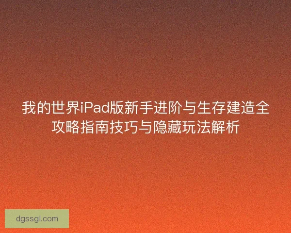 我的世界iPad版新手进阶与生存建造全攻略指南技巧与隐藏玩法解析