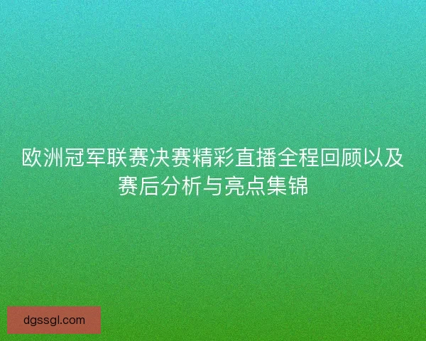 欧洲冠军联赛决赛精彩直播全程回顾以及赛后分析与亮点集锦