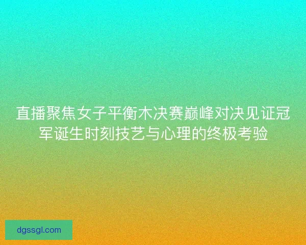 直播聚焦女子平衡木决赛巅峰对决见证冠军诞生时刻技艺与心理的终极考验 直播聚焦女子平衡木决赛巅峰对决见证冠军诞生时刻技艺与心理的终极考验
