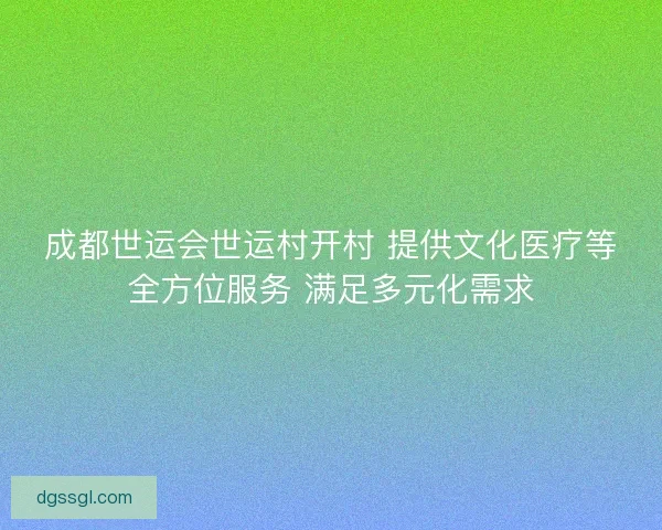 成都世运会世运村开村 提供文化医疗等全方位服务 满足多元化需求 成都世运会世运村开村 提供文化医疗等全方位服务 满足多元化需求