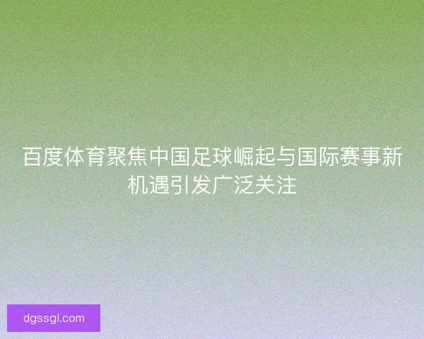 百度体育聚焦中国足球崛起与国际赛事新机遇引发广泛关注 百度体育聚焦中国足球崛起与国际赛事新机遇引发广泛关注