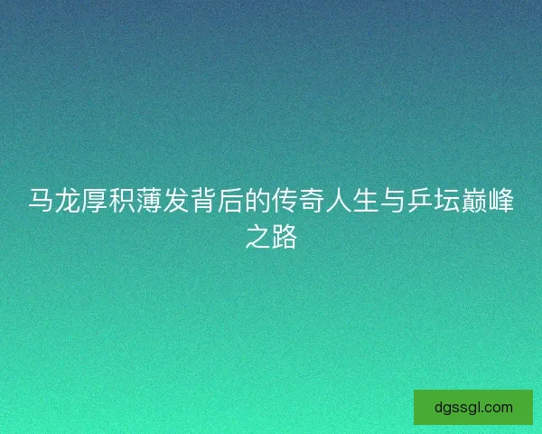 马龙厚积薄发背后的传奇人生与乒坛巅峰之路 马龙厚积薄发背后的传奇人生与乒坛巅峰之路