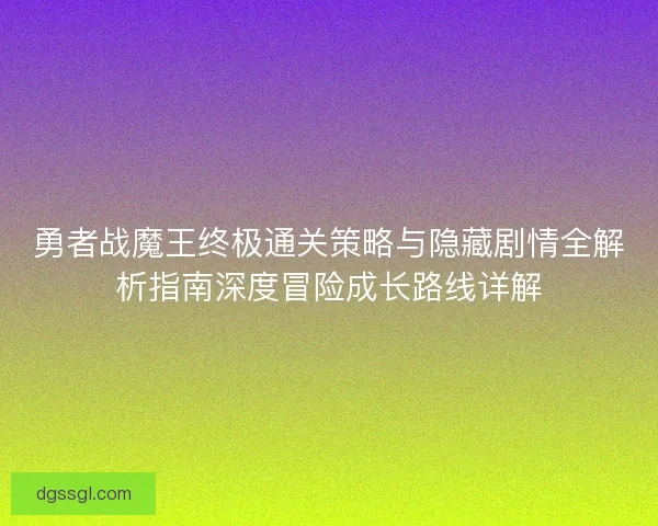 勇者战魔王终极通关策略与隐藏剧情全解析指南深度冒险成长路线详解