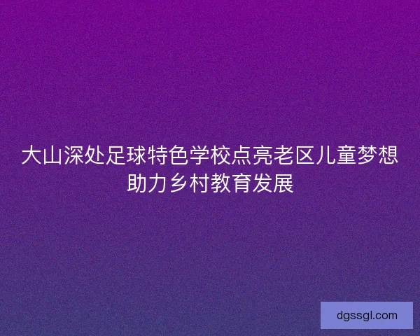 大山深处足球特色学校点亮老区儿童梦想助力乡村教育发展