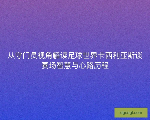 从守门员视角解读足球世界卡西利亚斯谈赛场智慧与心路历程 从守门员视角解读足球世界卡西利亚斯谈赛场智慧与心路历程