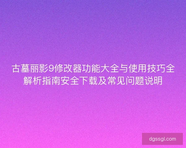 古墓丽影9修改器功能大全与使用技巧全解析指南安全下载及常见问题说明 古墓丽影9修改器功能大全与使用技巧全解析指南安全下载及常见问题说明