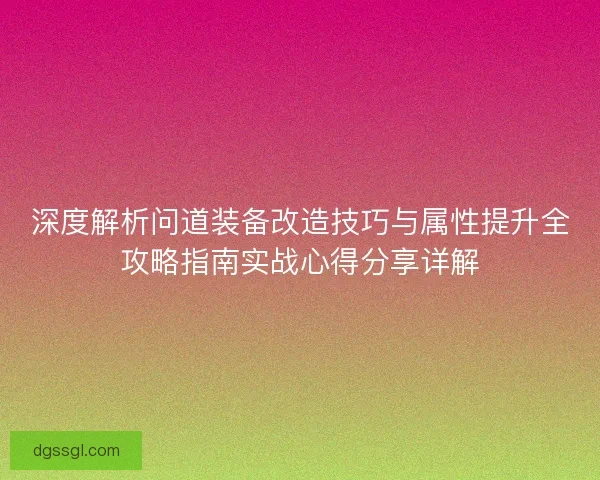 深度解析问道装备改造技巧与属性提升全攻略指南实战心得分享详解 深度解析问道装备改造技巧与属性提升全攻略指南实战心得分享详解