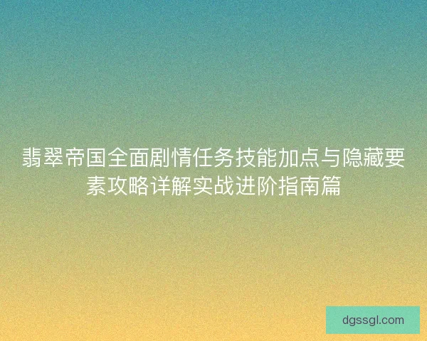 翡翠帝国全面剧情任务技能加点与隐藏要素攻略详解实战进阶指南篇 翡翠帝国全面剧情任务技能加点与隐藏要素攻略详解实战进阶指南篇