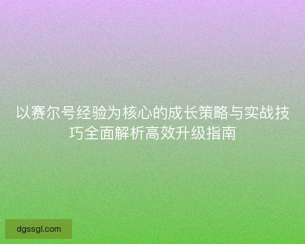 以赛尔号经验为核心的成长策略与实战技巧全面解析高效升级指南 以赛尔号经验为核心的成长策略与实战技巧全面解析高效升级指南
