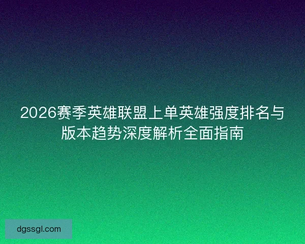 2026赛季英雄联盟上单英雄强度排名与版本趋势深度解析全面指南 2026赛季英雄联盟上单英雄强度排名与版本趋势深度解析全面指南