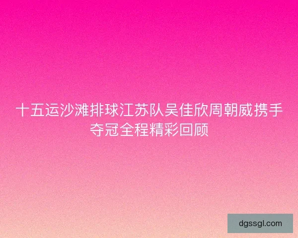 十五运沙滩排球江苏队吴佳欣周朝威携手夺冠全程精彩回顾