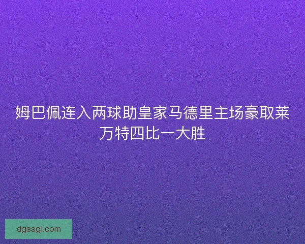姆巴佩连入两球助皇家马德里主场豪取莱万特四比一大胜
