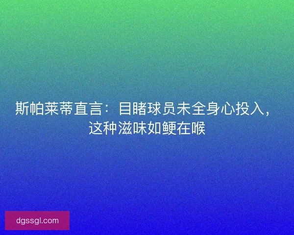 斯帕莱蒂直言：目睹球员未全身心投入，这种滋味如鲠在喉